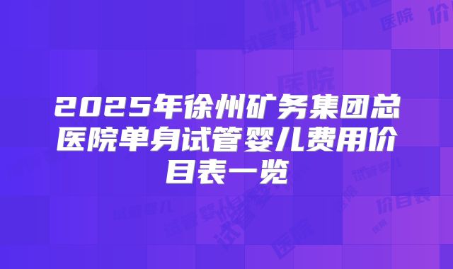 2025年徐州矿务集团总医院单身试管婴儿费用价目表一览