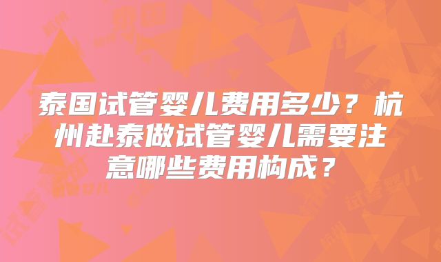 泰国试管婴儿费用多少？杭州赴泰做试管婴儿需要注意哪些费用构成？