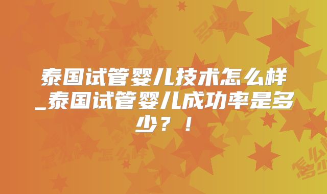 泰国试管婴儿技术怎么样_泰国试管婴儿成功率是多少?!