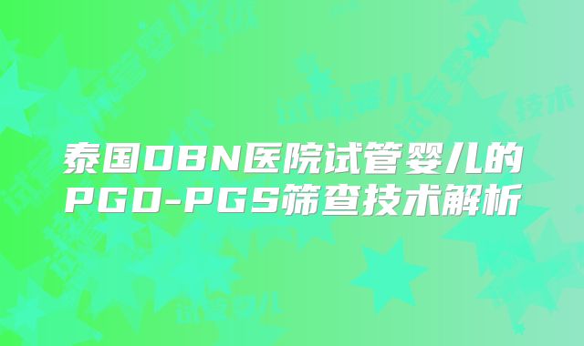 泰国DBN医院试管婴儿的PGD-PGS筛查技术解析