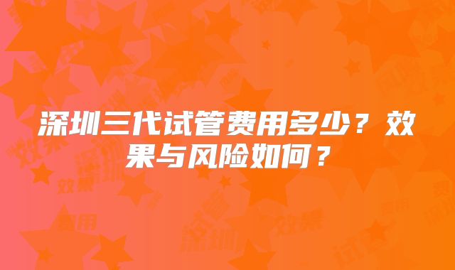 深圳三代试管费用多少?效果与风险如何?