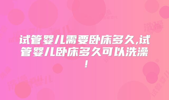 试管婴儿需要卧床多久,试管婴儿卧床多久可以洗澡！