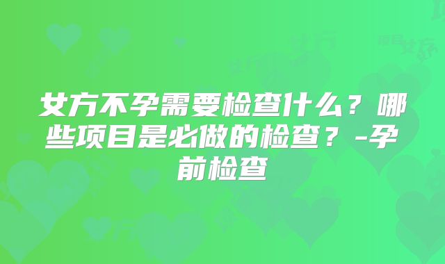 女方不孕需要检查什么?哪些项目是必做的检查?-孕前检查