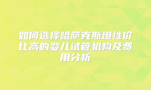 如何选择哈萨克斯坦性价比高的婴儿试管机构及费用分析