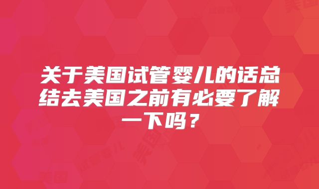 关于美国试管婴儿的话总结去美国之前有必要了解一下吗？