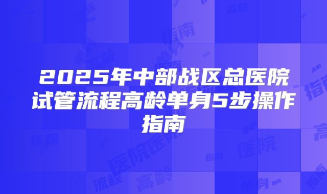 2025年中部战区总医院试管流程高龄单身5步操作指南