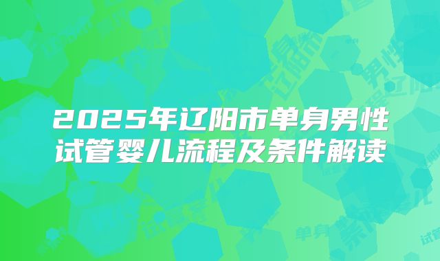 2025年辽阳市单身男性试管婴儿流程及条件解读