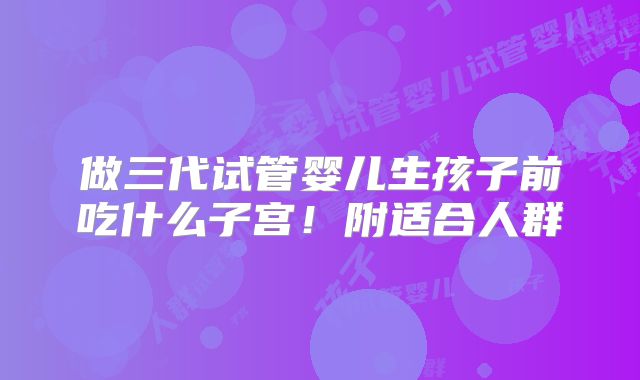 做三代试管婴儿生孩子前吃什么子宫！附适合人群