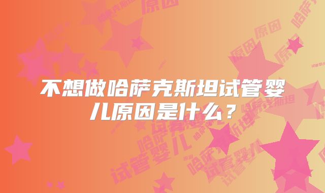 不想做哈萨克斯坦试管婴儿原因是什么？