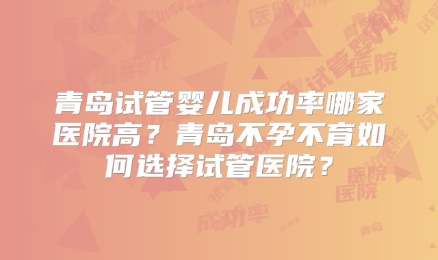 青岛试管婴儿成功率哪家医院高?青岛不孕不育如何选择试管医院?