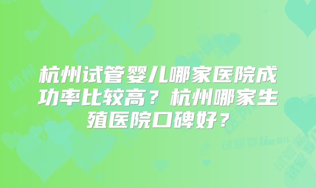 杭州试管婴儿哪家医院成功率比较高?杭州哪家生殖医院口碑好?