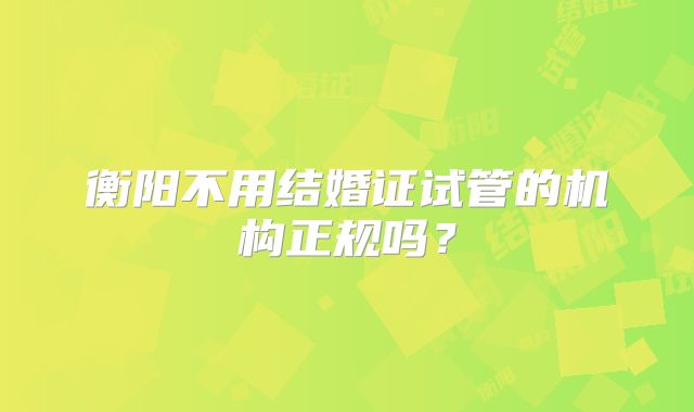 衡阳不用结婚证试管的机构正规吗?