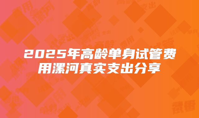 2025年高龄单身试管费用漯河真实支出分享