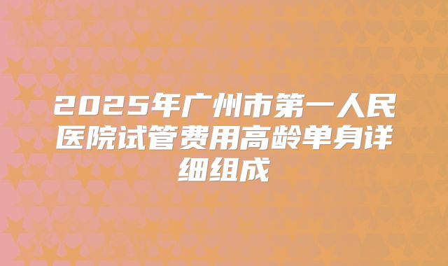 2025年广州市第一人民医院试管费用高龄单身详细组成