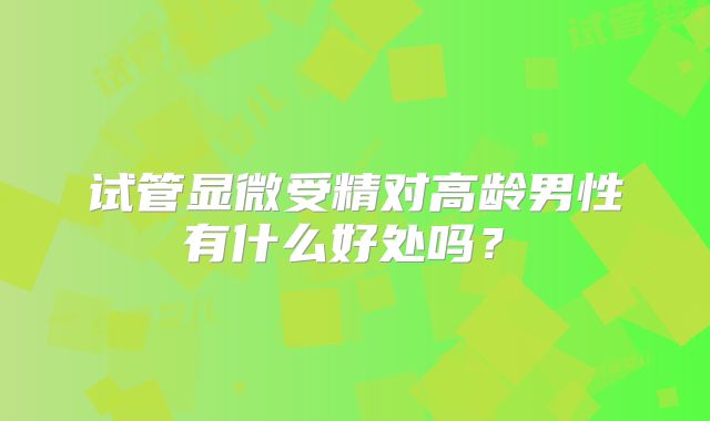 试管显微受精对高龄男性有什么好处吗?