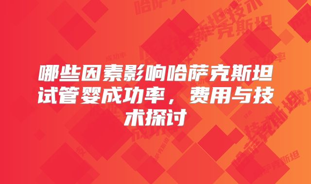 哪些因素影响哈萨克斯坦试管婴成功率,费用与技术探讨