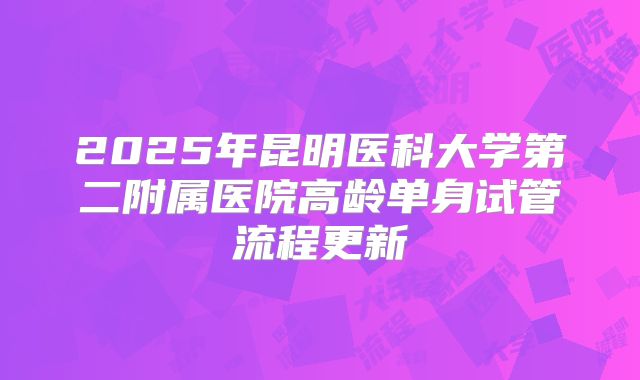 2025年昆明医科大学第二附属医院高龄单身试管流程更新