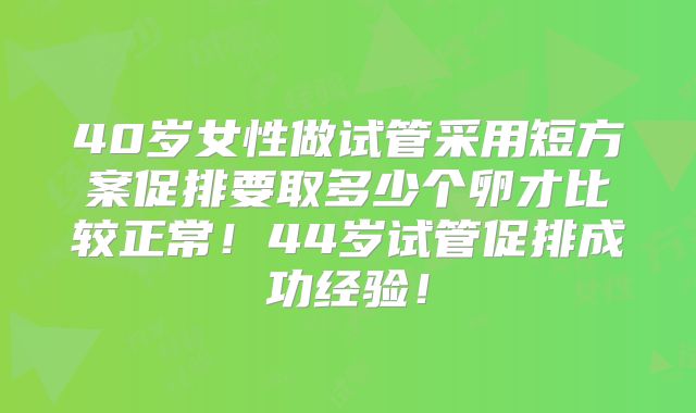 40岁女性做试管采用短方案促排要取多少个卵才比较正常!44岁试管促排成功经验!