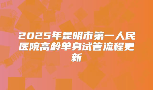 2025年昆明市第一人民医院高龄单身试管流程更新