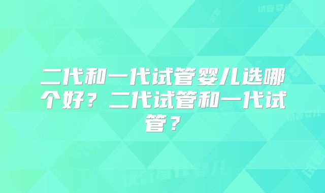 二代和一代试管婴儿选哪个好?二代试管和一代试管?