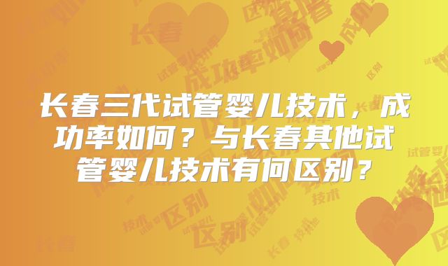 长春三代试管婴儿技术，成功率如何？与长春其他试管婴儿技术有何区别？