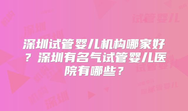 深圳试管婴儿机构哪家好?深圳有名气试管婴儿医院有哪些?