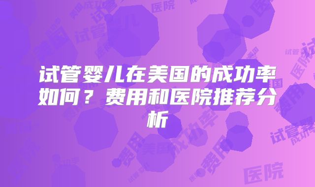 试管婴儿在美国的成功率如何？费用和医院推荐分析