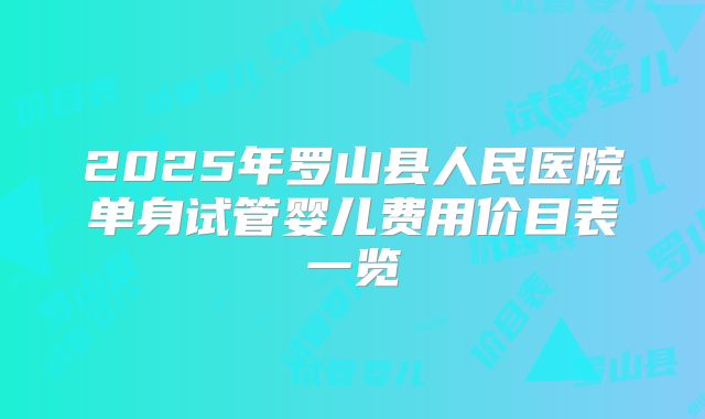 2025年罗山县人民医院单身试管婴儿费用价目表一览