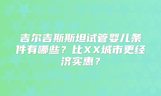 吉尔吉斯斯坦试管婴儿条件有哪些？比XX城市更经济实惠？