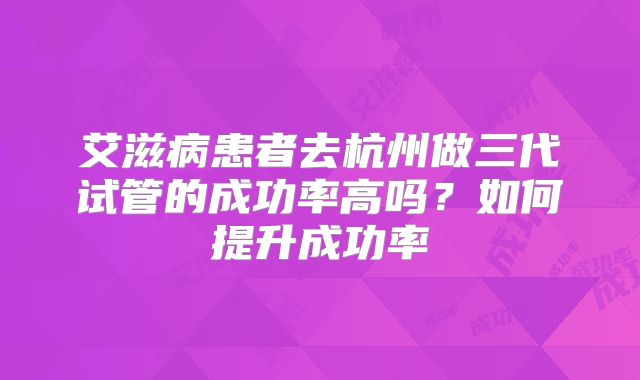 艾滋病患者去杭州做三代试管的成功率高吗?如何提升成功率