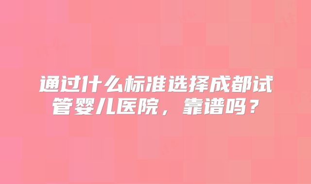 通过什么标准选择成都试管婴儿医院,靠谱吗?