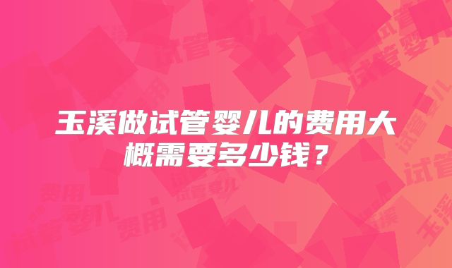 玉溪做试管婴儿的费用大概需要多少钱？