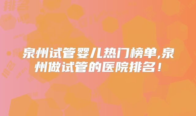 泉州试管婴儿热门榜单,泉州做试管的医院排名！