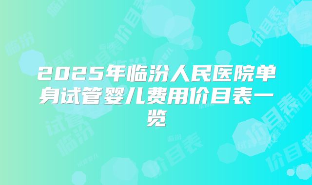 2025年临汾人民医院单身试管婴儿费用价目表一览