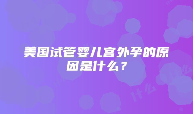 美国试管婴儿宫外孕的原因是什么?