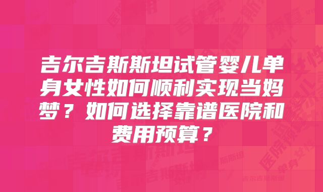 吉尔吉斯斯坦试管婴儿单身女性如何顺利实现当妈梦?如何选择靠谱医院和费用预算?