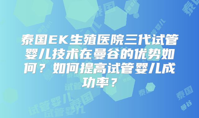 泰国EK生殖医院三代试管婴儿技术在曼谷的优势如何？如何提高试管婴儿成功率？