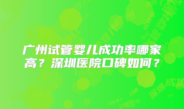 广州试管婴儿成功率哪家高？深圳医院口碑如何？
