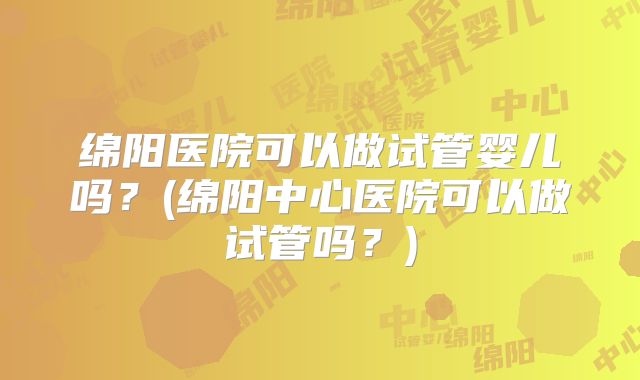 绵阳医院可以做试管婴儿吗?(绵阳中心医院可以做试管吗?)