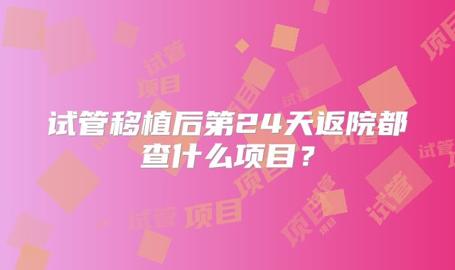 试管移植后第24天返院都查什么项目?