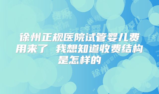 徐州正规医院试管婴儿费用来了 我想知道收费结构是怎样的