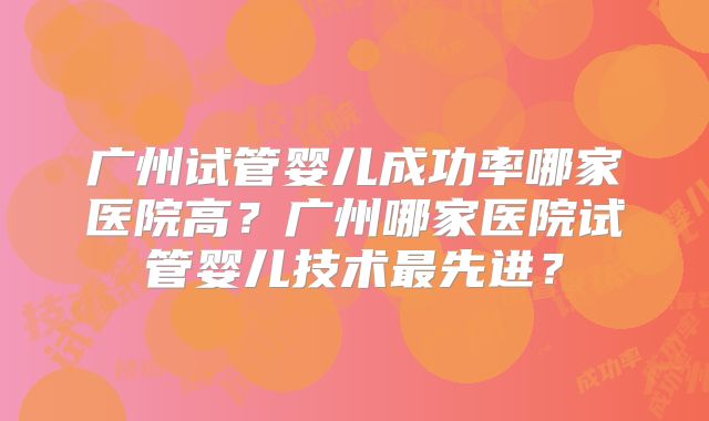 广州试管婴儿成功率哪家医院高?广州哪家医院试管婴儿技术最先进?