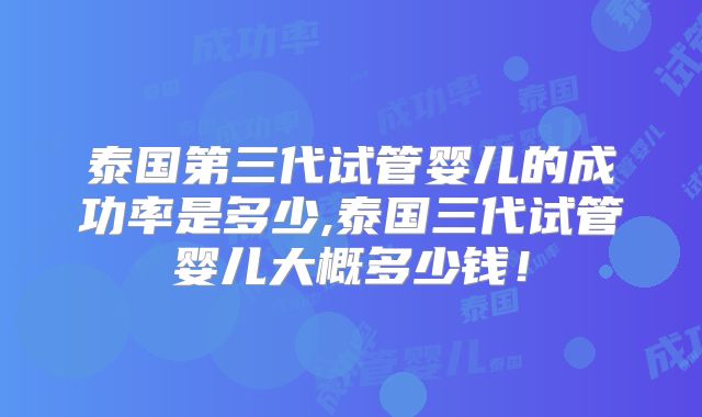 泰国第三代试管婴儿的成功率是多少,泰国三代试管婴儿大概多少钱!