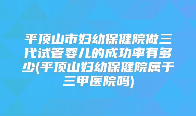 平顶山市妇幼保健院做三代试管婴儿的成功率有多少(平顶山妇幼保健院属于三甲医院吗)