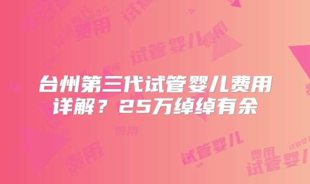 台州第三代试管婴儿费用详解?25万绰绰有余
