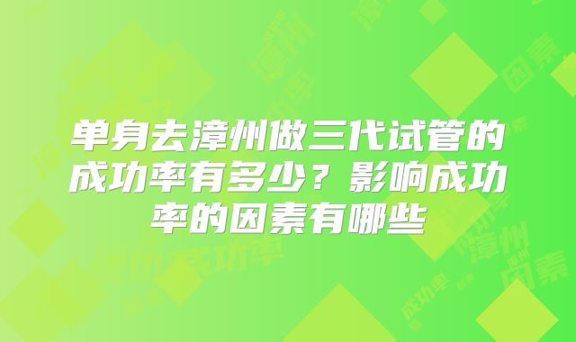 单身去漳州做三代试管的成功率有多少?影响成功率的因素有哪些