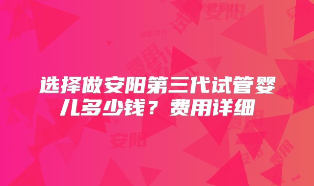 选择做安阳第三代试管婴儿多少钱?费用详细