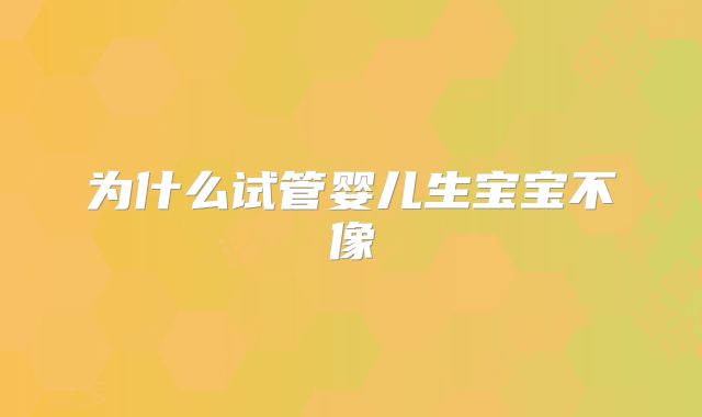 为什么试管婴儿生宝宝不像