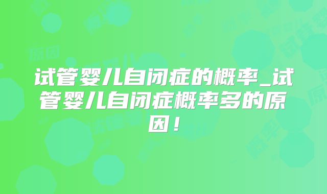 试管婴儿自闭症的概率_试管婴儿自闭症概率多的原因！