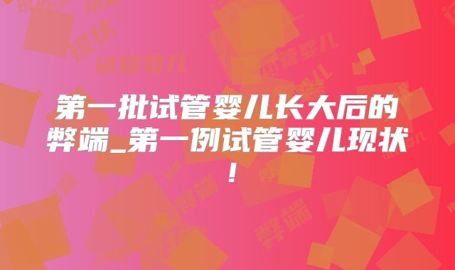 第一批试管婴儿长大后的弊端_第一例试管婴儿现状！